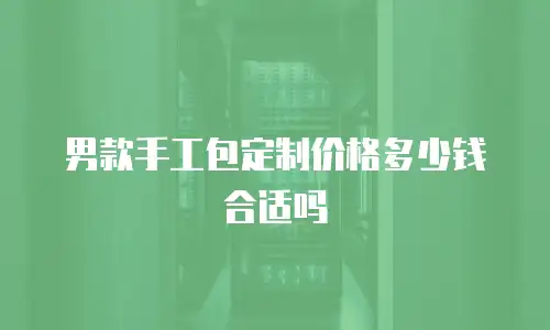 男款手工包定制价格多少钱合适吗