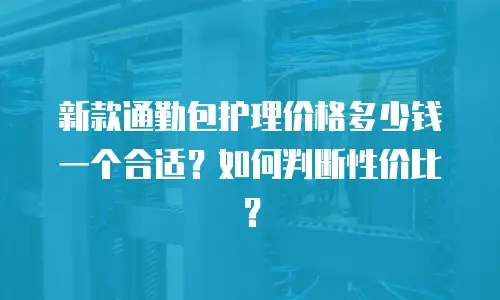新款通勤包护理价格多少钱一个合适？如何判断性价比？