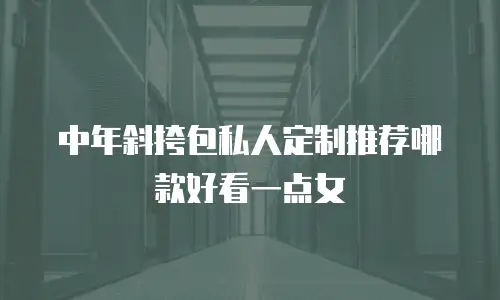 中年斜挎包私人定制推荐哪款好看一点女