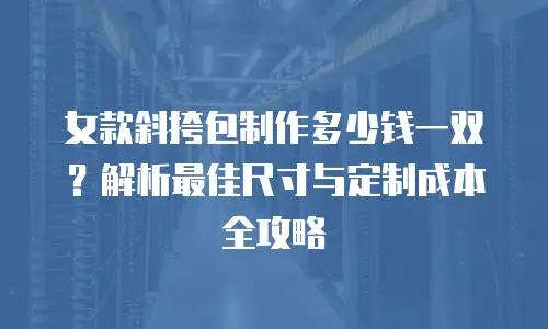 女款斜挎包制作多少钱一双？解析最佳尺寸与定制成本全攻略