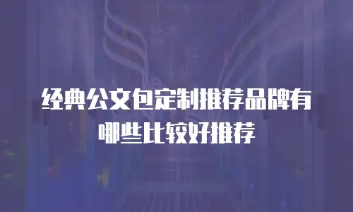 经典公文包定制推荐品牌有哪些比较好推荐