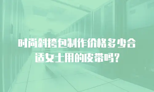 时尚斜挎包制作价格多少合适女士用的皮带吗？