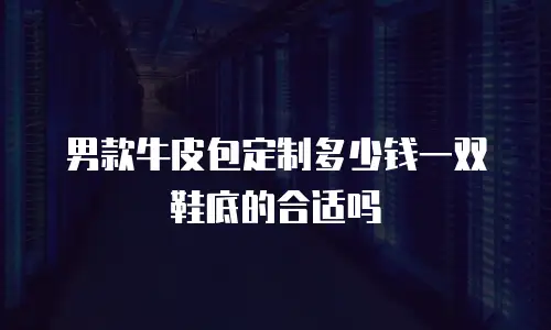 男款牛皮包定制多少钱一双鞋底的合适吗