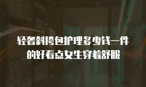 轻奢斜挎包护理多少钱一件的好看点女生穿着舒服