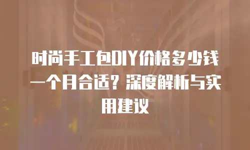 时尚手工包DIY价格多少钱一个月合适？深度解析与实用建议
