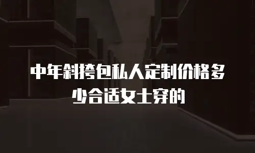 中年斜挎包私人定制价格多少合适女士穿的