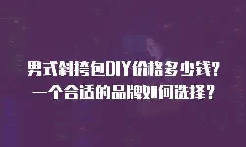 男式斜挎包DIY价格多少钱？一个合适的品牌如何选择？