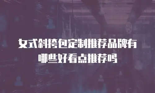 女式斜挎包定制推荐品牌有哪些好看点推荐吗