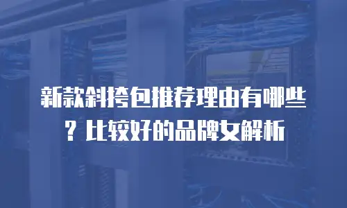 新款斜挎包推荐理由有哪些？比较好的品牌女解析