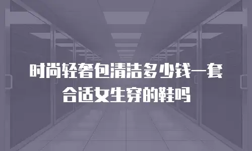 时尚轻奢包清洁多少钱一套合适女生穿的鞋吗