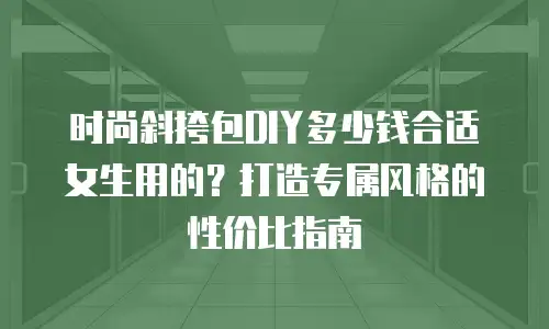 时尚斜挎包DIY多少钱合适女生用的？打造专属风格的性价比指南