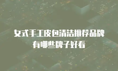 女式手工皮包清洁推荐品牌有哪些牌子好看