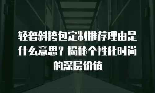 轻奢斜挎包定制推荐理由是什么意思？揭秘个性化时尚的深层价值