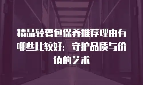 精品轻奢包保养推荐理由有哪些比较好：守护品质与价值的艺术