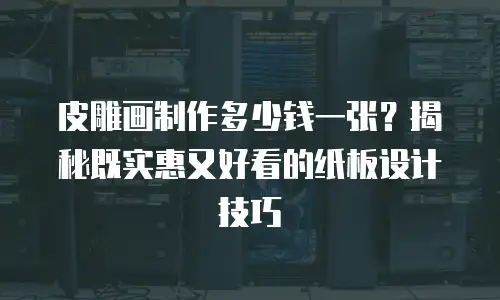 皮雕画制作多少钱一张？揭秘既实惠又好看的纸板设计技巧