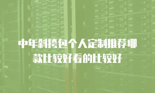 中年斜挎包个人定制推荐哪款比较好看的比较好