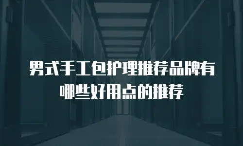 男式手工包护理推荐品牌有哪些好用点的推荐