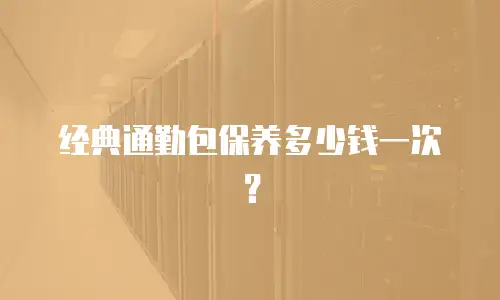经典通勤包保养多少钱一次？