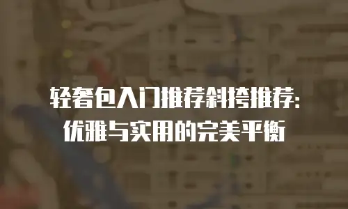 轻奢包入门推荐斜挎推荐：优雅与实用的完美平衡