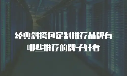 经典斜挎包定制推荐品牌有哪些推荐的牌子好看