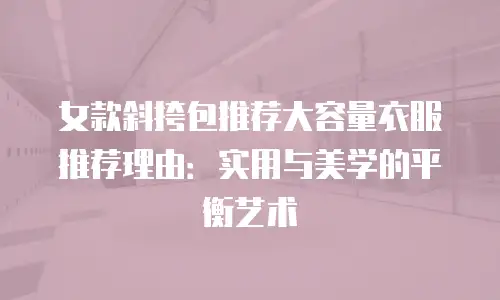 女款斜挎包推荐大容量衣服推荐理由：实用与美学的平衡艺术