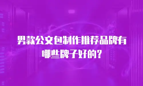 男款公文包制作推荐品牌有哪些牌子好的？