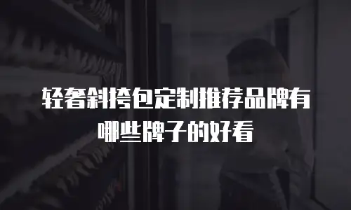 轻奢斜挎包定制推荐品牌有哪些牌子的好看