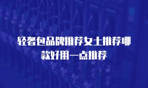 轻奢包品牌推荐女士推荐哪款好用一点推荐