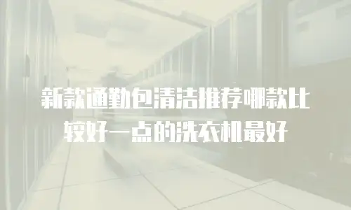 新款通勤包清洁推荐哪款比较好一点的洗衣机最好