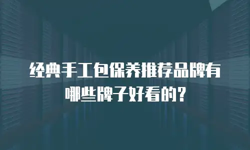 经典手工包保养推荐品牌有哪些牌子好看的？