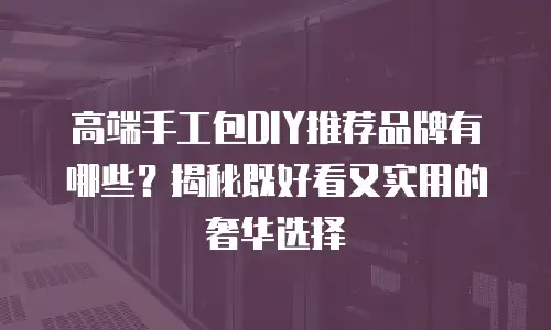 高端手工包DIY推荐品牌有哪些？揭秘既好看又实用的奢华选择