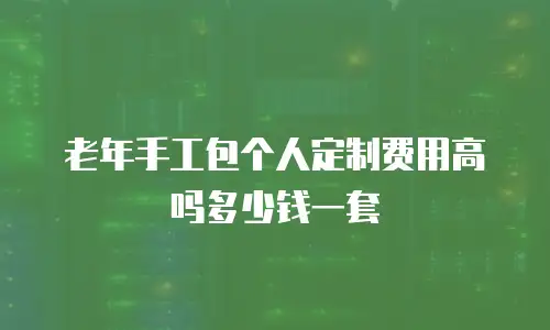 老年手工包个人定制费用高吗多少钱一套