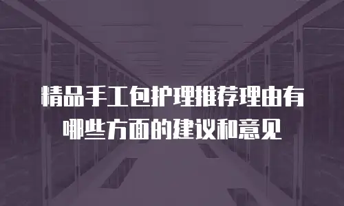 精品手工包护理推荐理由有哪些方面的建议和意见