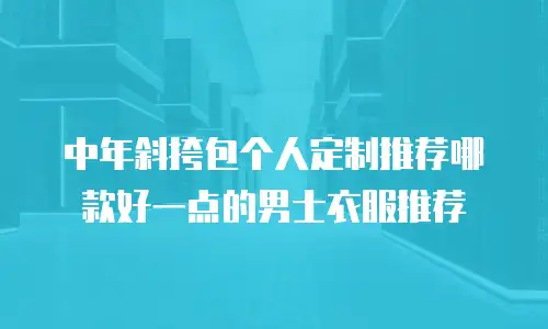 中年斜挎包个人定制推荐哪款好一点的男士衣服推荐