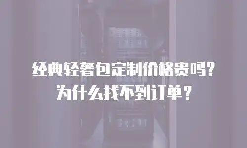 经典轻奢包定制价格贵吗？为什么找不到订单？