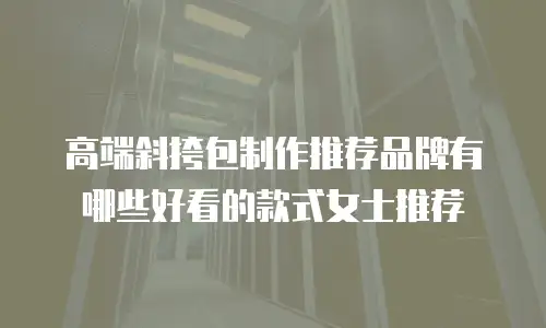 高端斜挎包制作推荐品牌有哪些好看的款式女士推荐