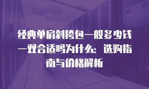 经典单肩斜挎包一般多少钱一双合适吗为什么：选购指南与价格解析