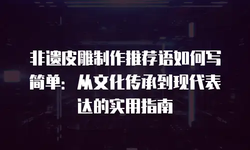 非遗皮雕制作推荐语如何写简单：从文化传承到现代表达的实用指南