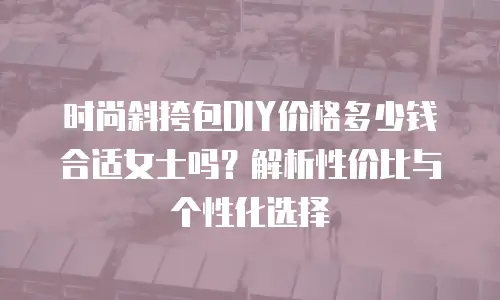 时尚斜挎包DIY价格多少钱合适女士吗？解析性价比与个性化选择