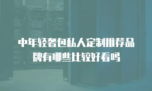 中年轻奢包私人定制推荐品牌有哪些比较好看吗