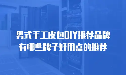 男式手工皮包DIY推荐品牌有哪些牌子好用点的推荐