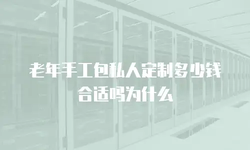 老年手工包私人定制多少钱合适吗为什么