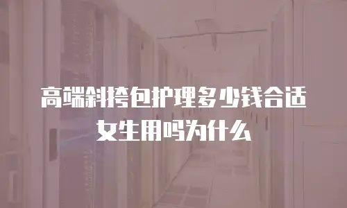 高端斜挎包护理多少钱合适女生用吗为什么