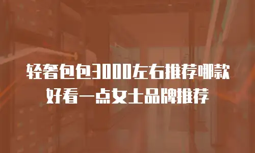 轻奢包包3000左右推荐哪款好看一点女士品牌推荐