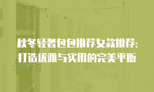 秋冬轻奢包包推荐女款推荐：打造优雅与实用的完美平衡