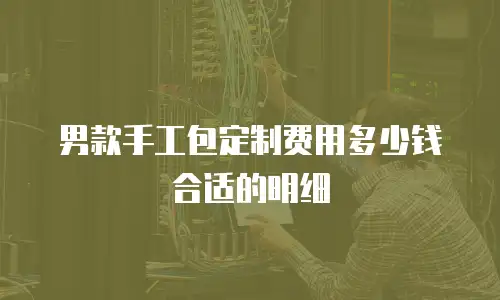 男款手工包定制费用多少钱合适的明细