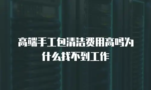高端手工包清洁费用高吗为什么找不到工作