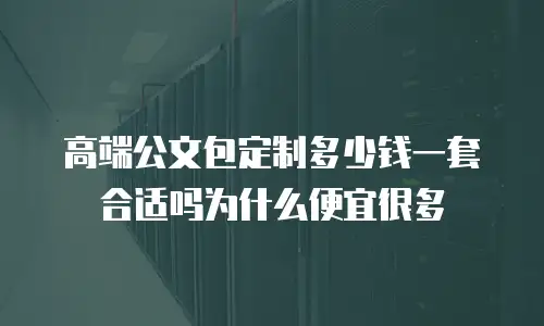 高端公文包定制多少钱一套合适吗为什么便宜很多