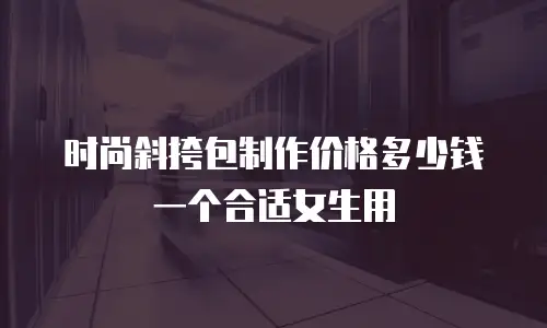 时尚斜挎包制作价格多少钱一个合适女生用