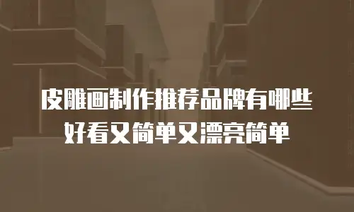 皮雕画制作推荐品牌有哪些好看又简单又漂亮简单